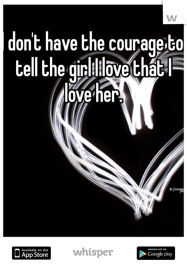 I don't have the courage to tell the girl I love that I love her. 