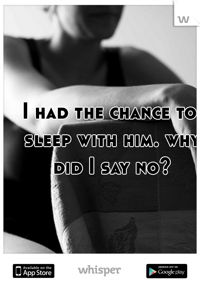 I had the chance to sleep with him. why did I say no?