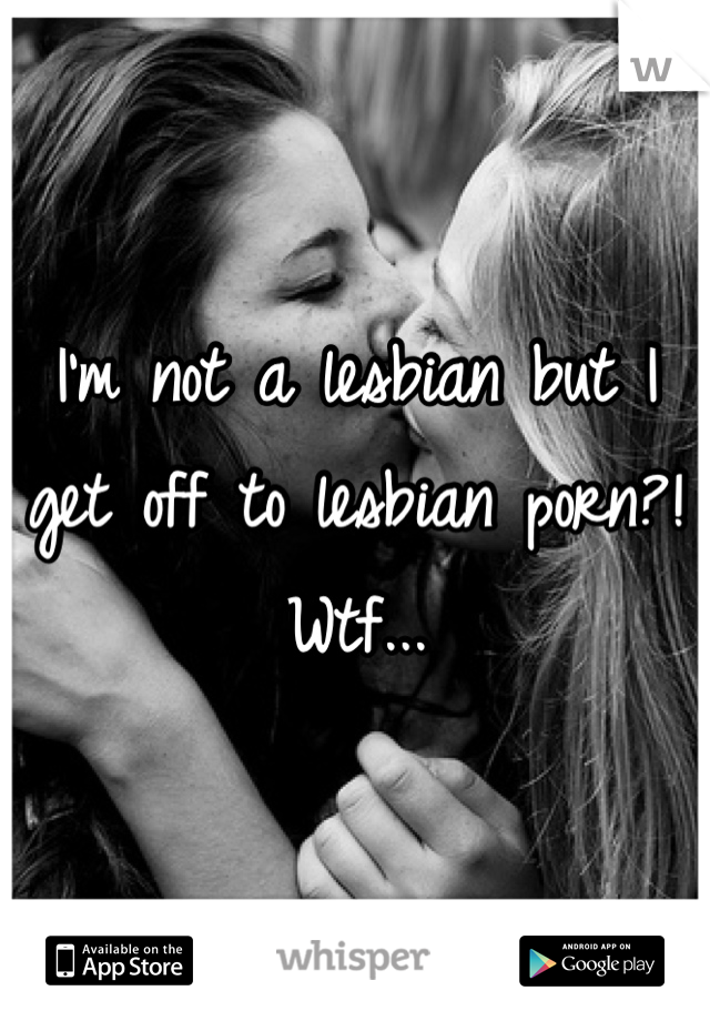 I'm not a lesbian but I get off to lesbian porn?! Wtf...