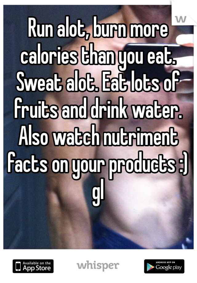 Run alot, burn more calories than you eat. Sweat alot. Eat lots of fruits and drink water. Also watch nutriment facts on your products :) gl