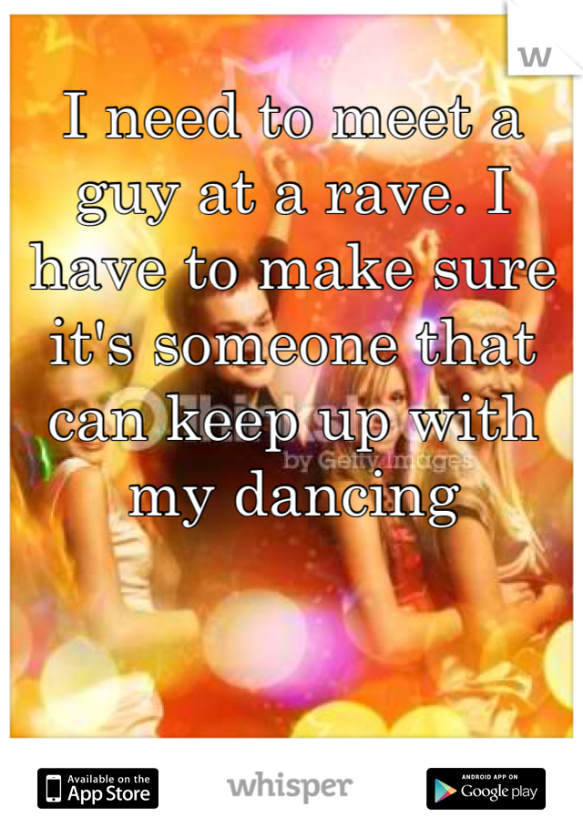 I need to meet a guy at a rave. I have to make sure it's someone that can keep up with my dancing 