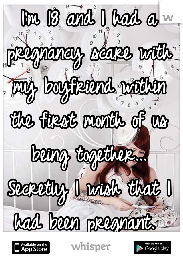 I'm 18 and I had a pregnancy scare with my boyfriend within the first month of us being together... Secretly I wish that I had been pregnant. 