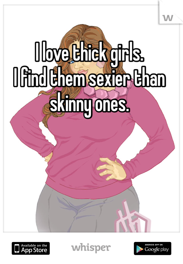 I love thick girls. 
I find them sexier than skinny ones. 