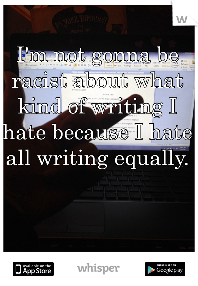 I'm not gonna be racist about what kind of writing I hate because I hate all writing equally. 