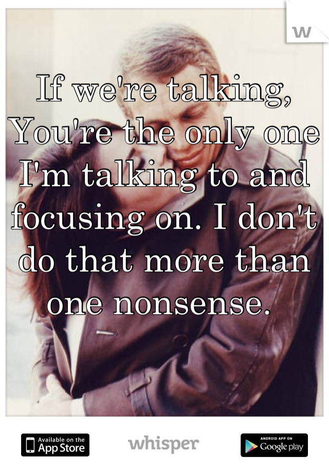 If we're talking, You're the only one I'm talking to and focusing on. I don't do that more than one nonsense. 