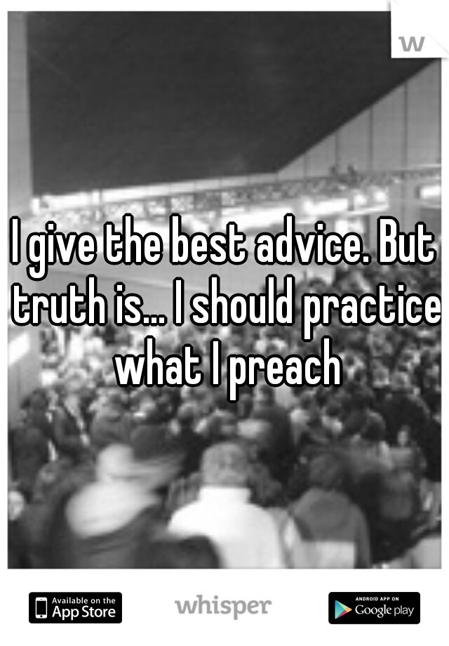 I give the best advice. But truth is... I should practice what I preach