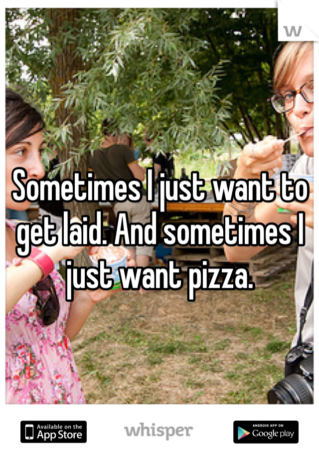 Sometimes I just want to get laid. And sometimes I just want pizza. 