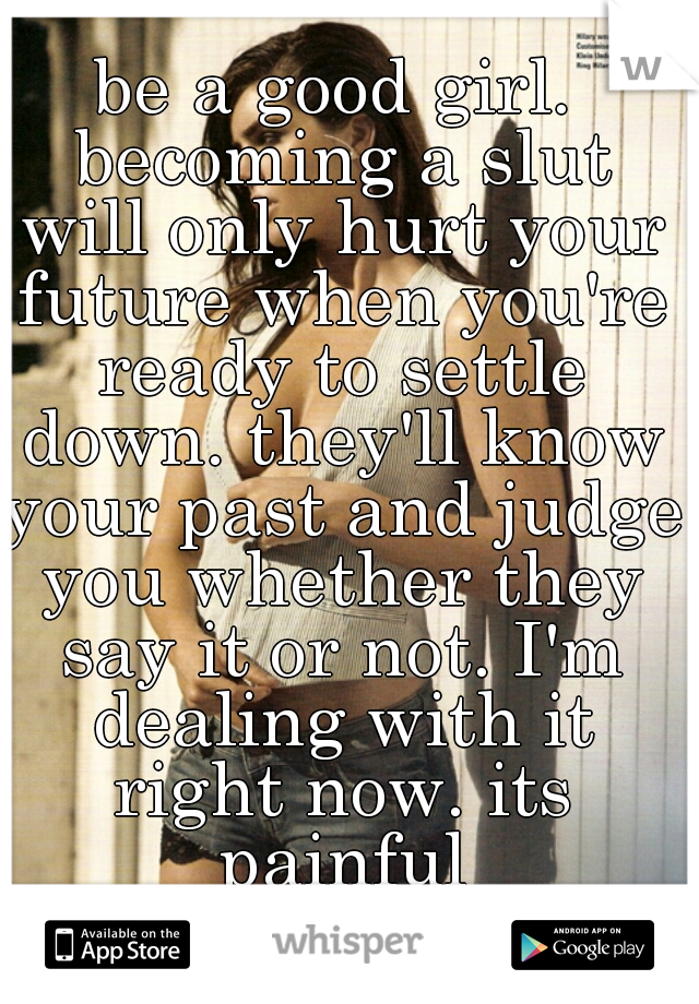 be a good girl. becoming a slut will only hurt your future when you're ready to settle down. they'll know your past and judge you whether they say it or not. I'm dealing with it right now. its painful