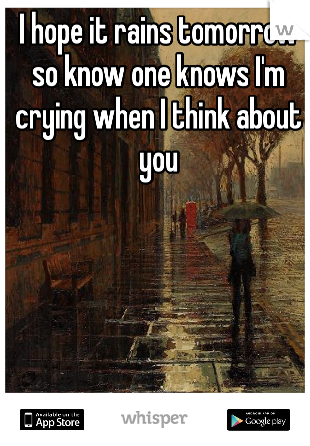 I hope it rains tomorrow so know one knows I'm crying when I think about you 