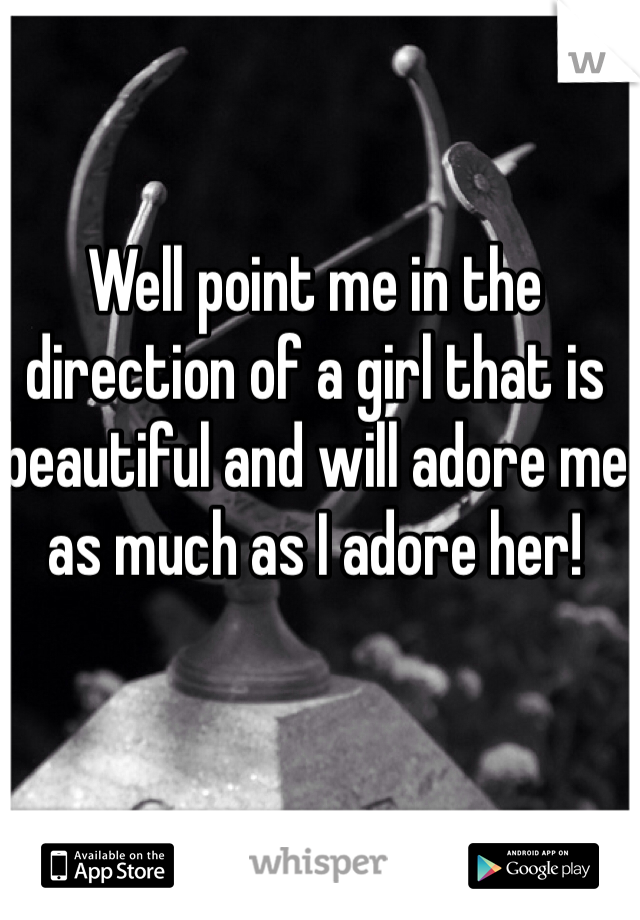 Well point me in the direction of a girl that is beautiful and will adore me as much as I adore her! 