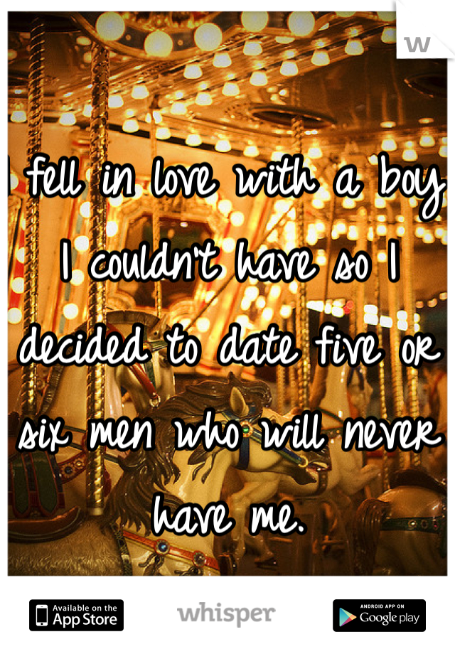 I fell in love with a boy I couldn't have so I decided to date five or six men who will never have me. 