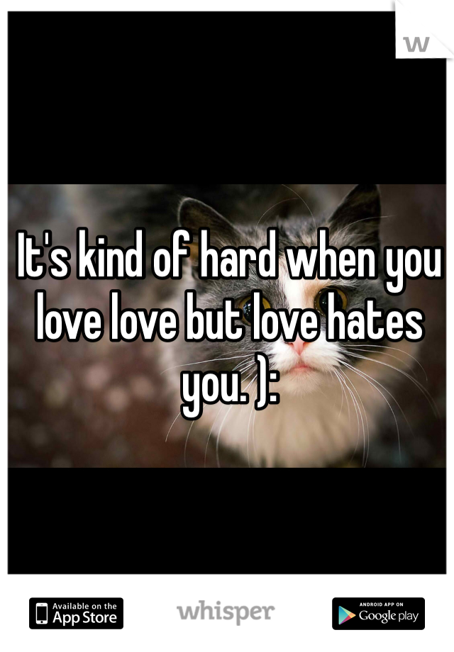 It's kind of hard when you love love but love hates you. ):