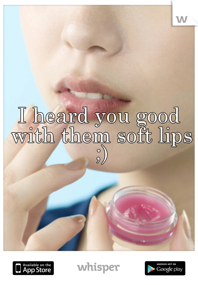 I heard you good with them soft lips ;)