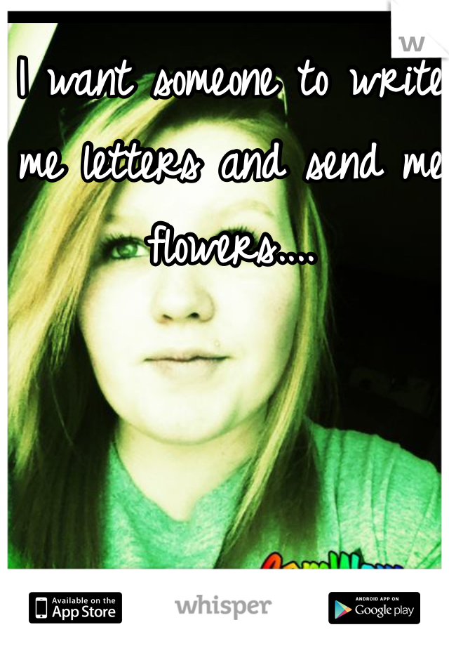 I want someone to write me letters and send me flowers.... 