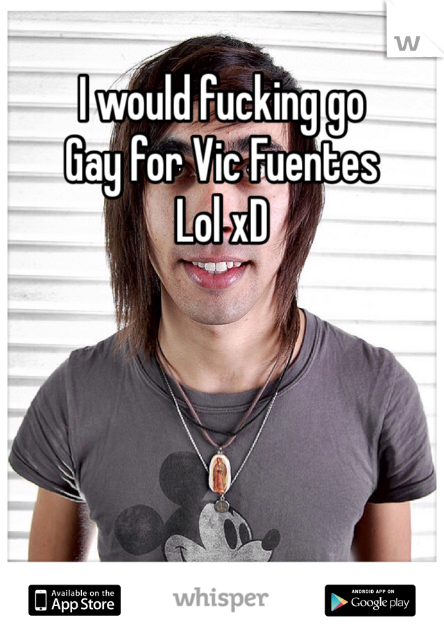 I would fucking go 
Gay for Vic Fuentes 
Lol xD