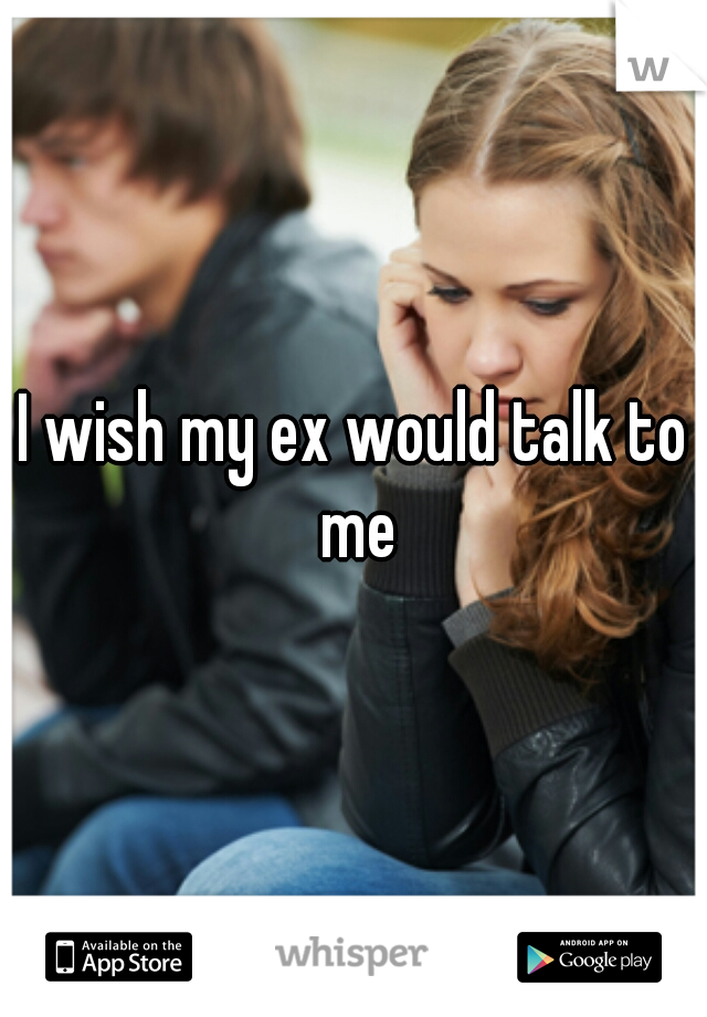 I wish my ex would talk to me