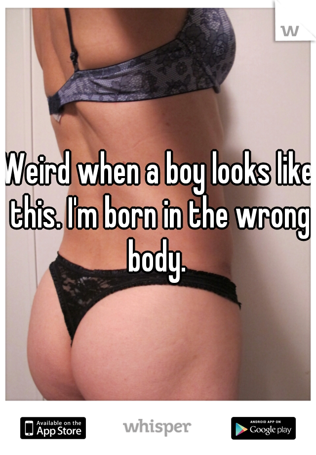 Weird when a boy looks like this. I'm born in the wrong body. 