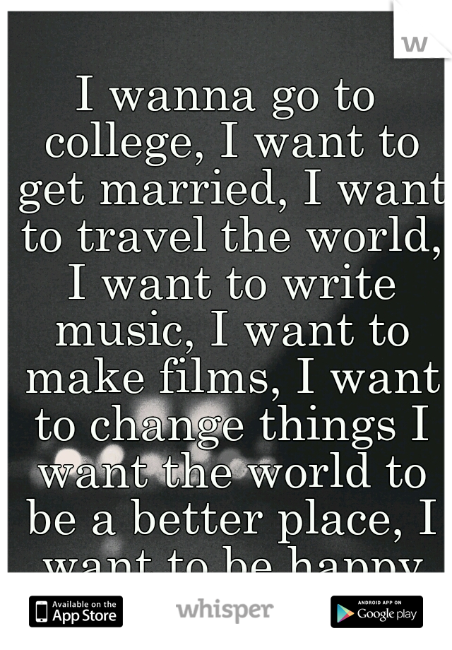 I wanna go to college, I want to get married, I want to travel the world, I want to write music, I want to make films, I want to change things I want the world to be a better place, I want to be happy