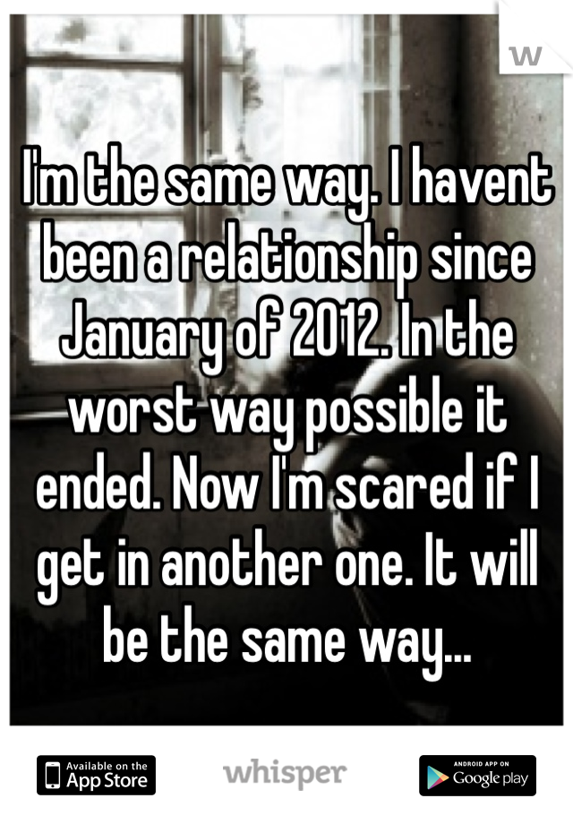 I'm the same way. I havent been a relationship since January of 2012. In the worst way possible it ended. Now I'm scared if I get in another one. It will be the same way...