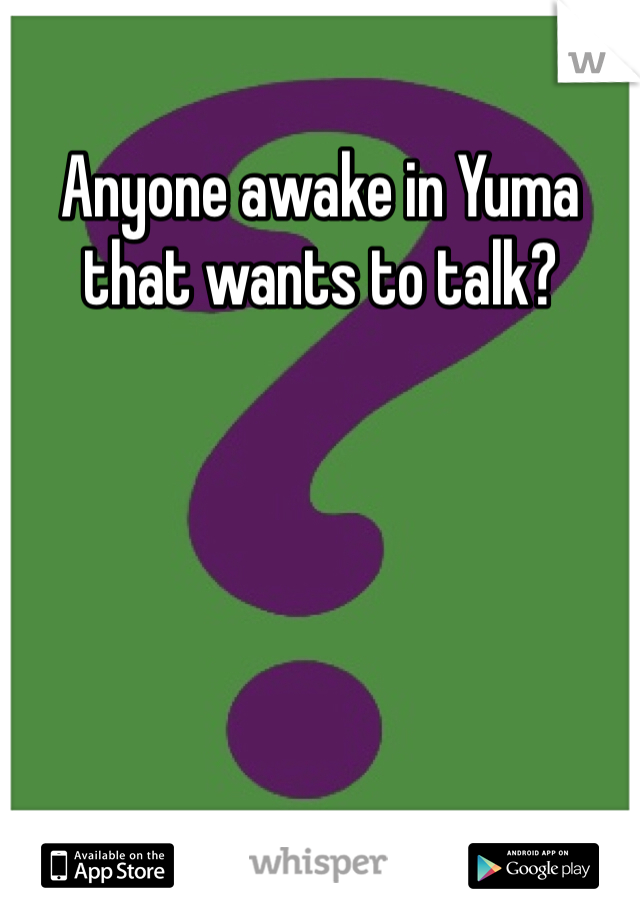 Anyone awake in Yuma that wants to talk?