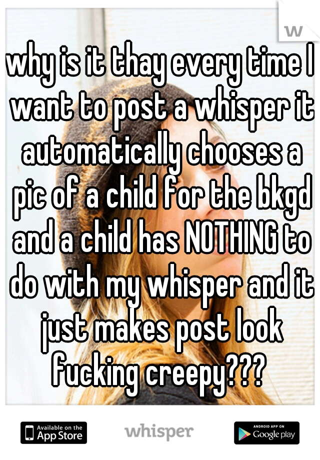 why is it thay every time I want to post a whisper it automatically chooses a pic of a child for the bkgd and a child has NOTHING to do with my whisper and it just makes post look fucking creepy??? 