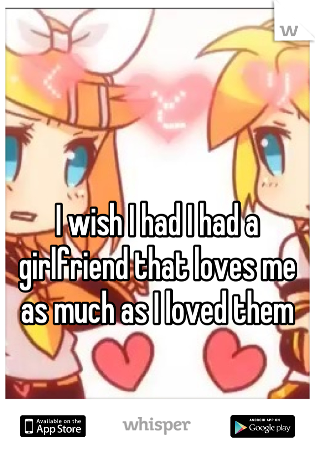 I wish I had I had a girlfriend that loves me as much as I loved them