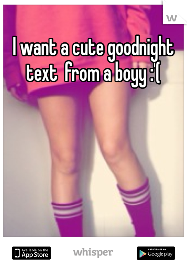 I want a cute goodnight text  from a boyy :'( 


