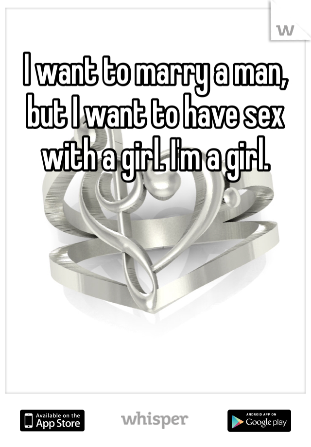 I want to marry a man, but I want to have sex with a girl. I'm a girl.