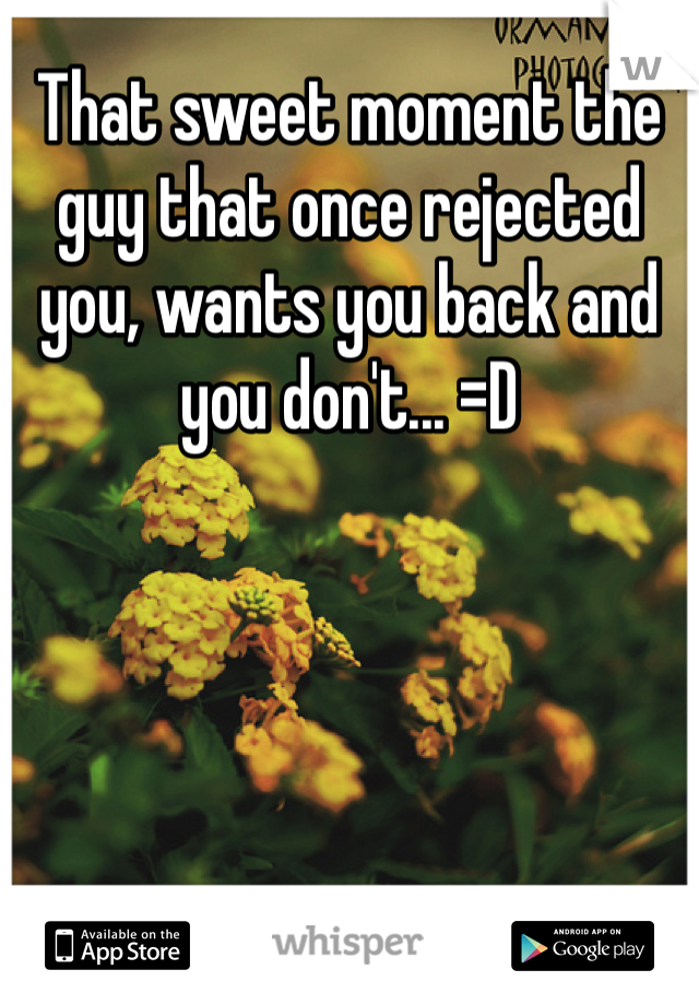 That sweet moment the guy that once rejected you, wants you back and you don't... =D