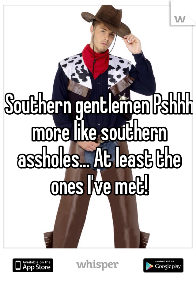 Southern gentlemen Pshhh more like southern assholes... At least the ones I've met! 
