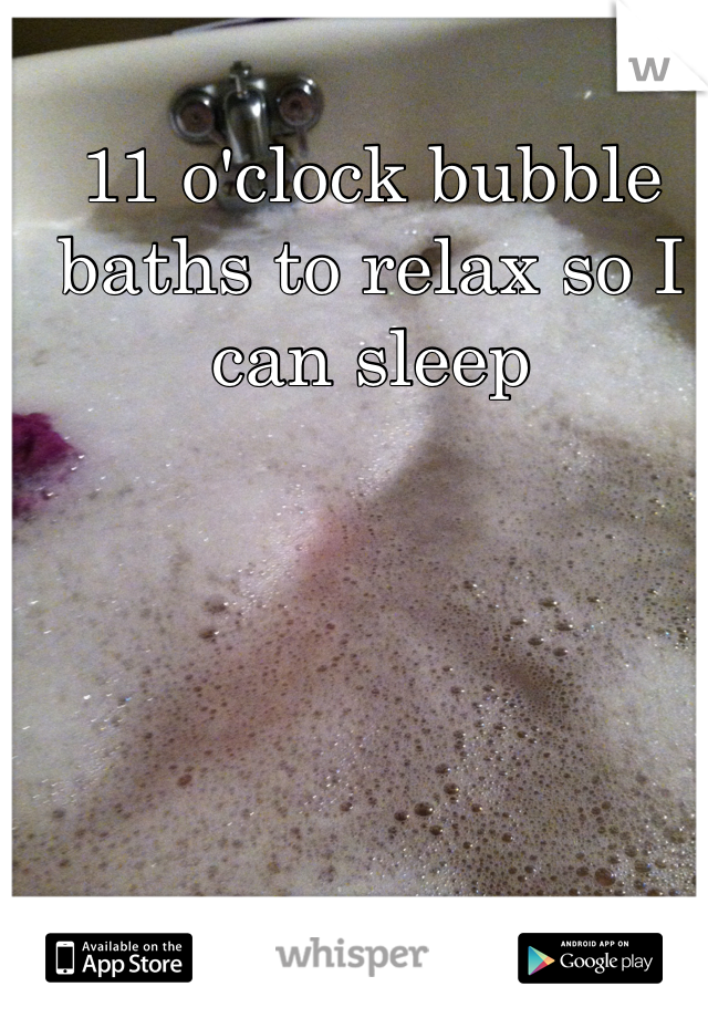 11 o'clock bubble baths to relax so I can sleep 