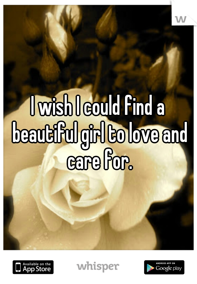 I wish I could find a beautiful girl to love and care for.