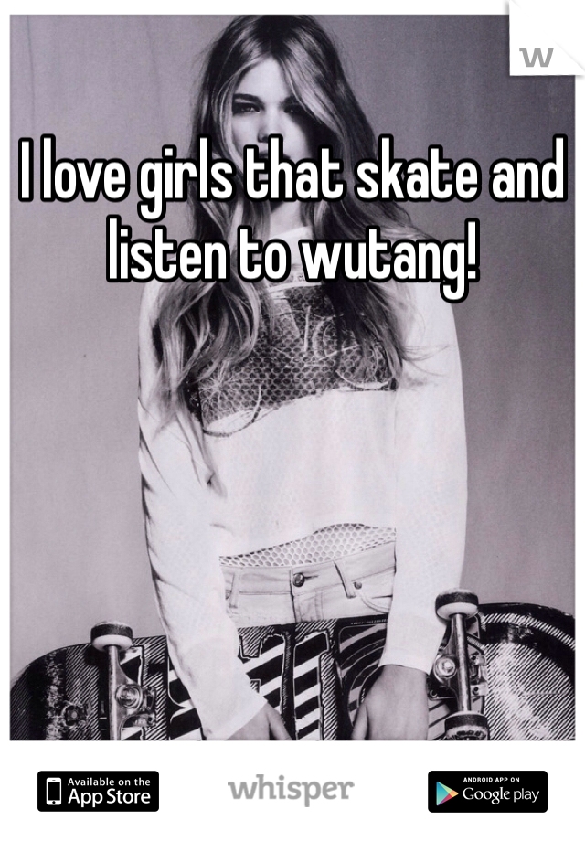 I love girls that skate and listen to wutang!