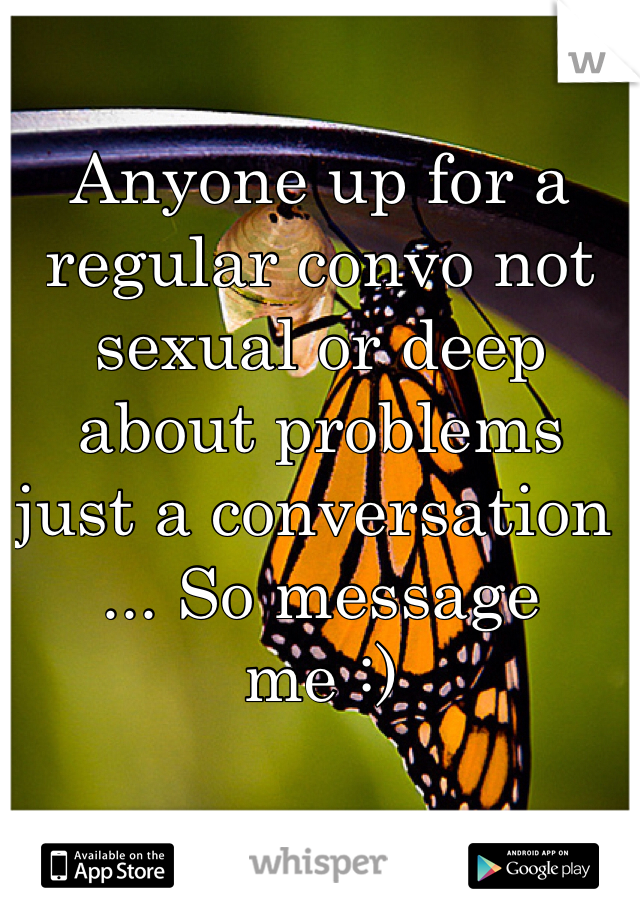 Anyone up for a regular convo not sexual or deep about problems just a conversation ... So message me :)