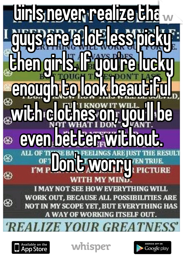 Girls never realize that guys are a lot less picky then girls. If you're lucky enough to look beautiful with clothes on, you'll be even better without. Don't worry