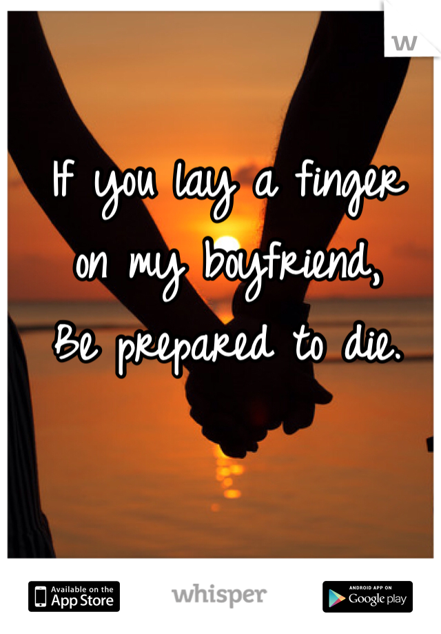 If you lay a finger 
on my boyfriend,
Be prepared to die.