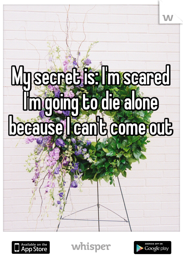 My secret is: I'm scared I'm going to die alone because I can't come out 