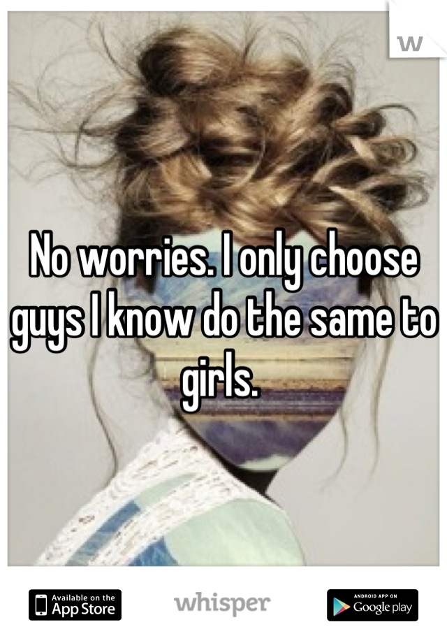 No worries. I only choose guys I know do the same to girls. 