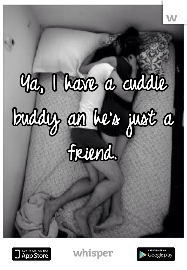 Ya, I have a cuddle buddy an he's just a friend.