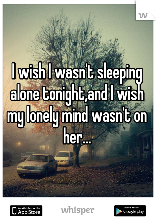 I wish I wasn't sleeping alone tonight,and I wish my lonely mind wasn't on her...