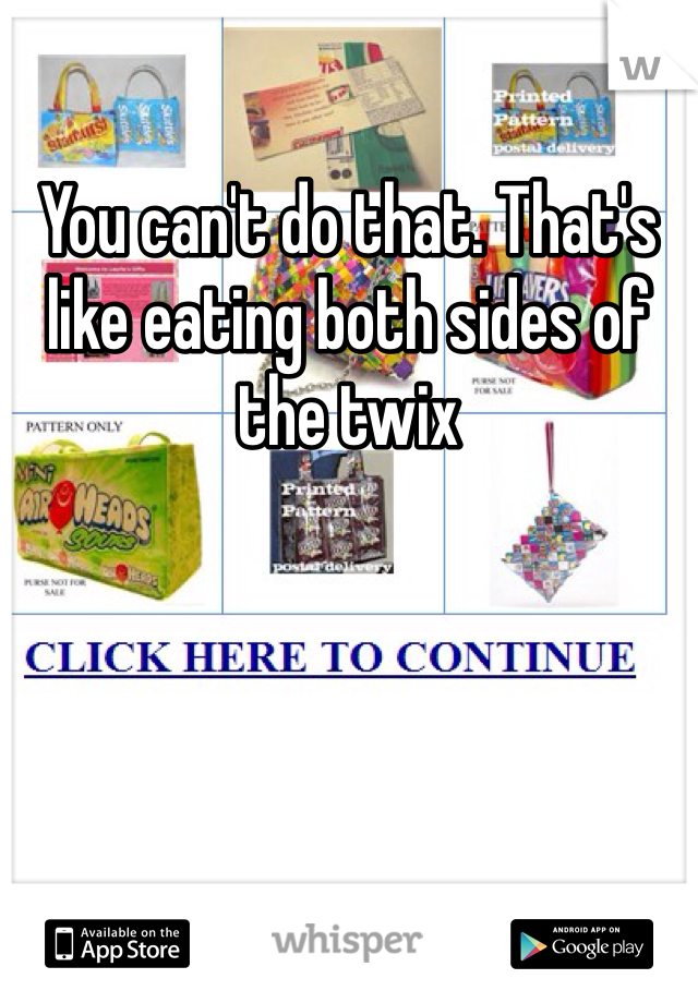 You can't do that. That's like eating both sides of the twix