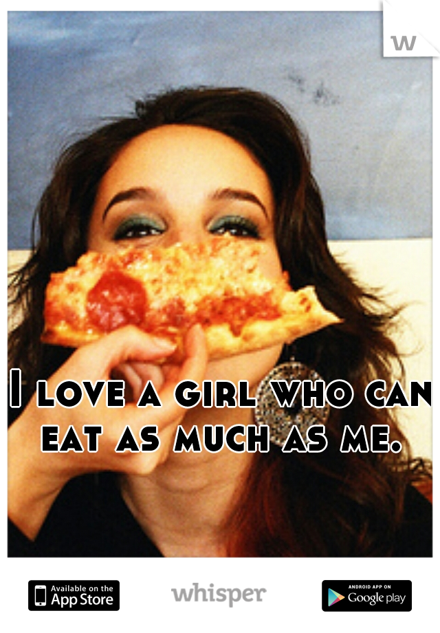 I love a girl who can eat as much as me. 