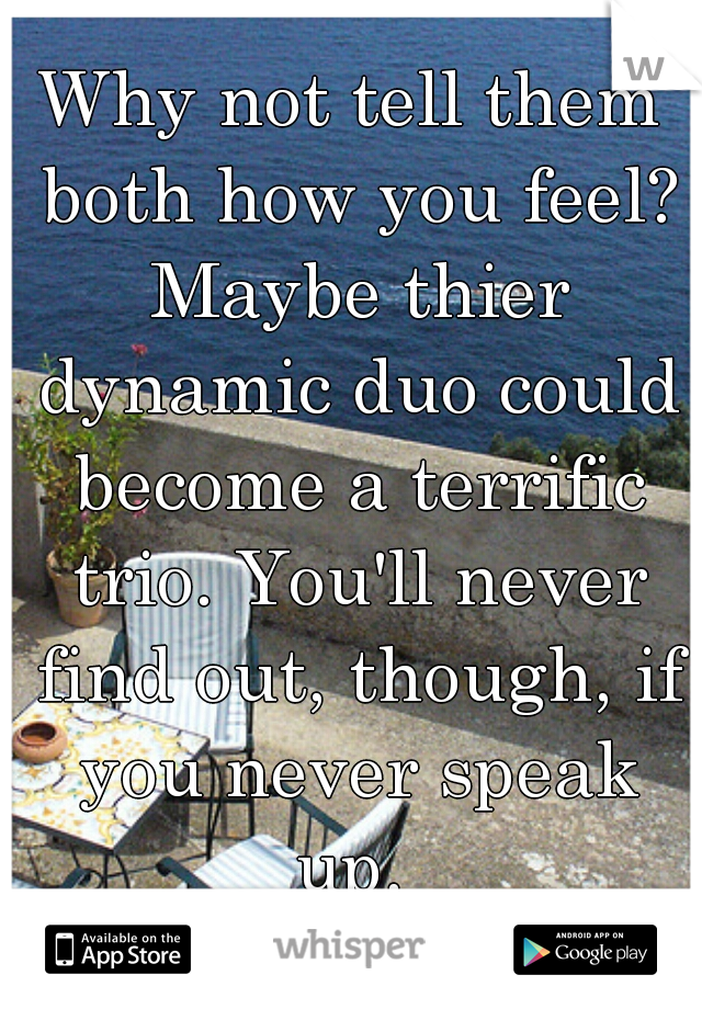 Why not tell them both how you feel? Maybe thier dynamic duo could become a terrific trio. You'll never find out, though, if you never speak up. 
