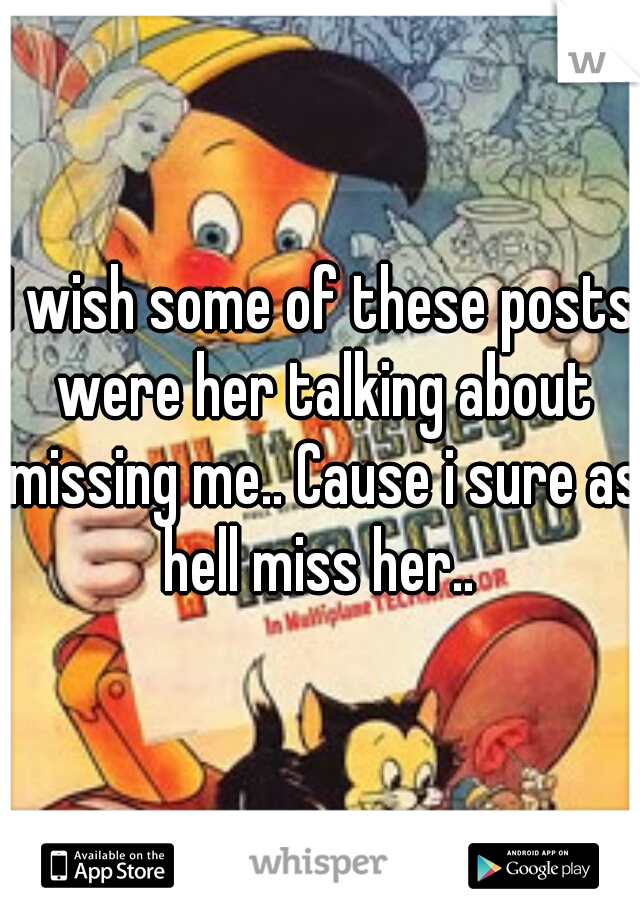 I wish some of these posts were her talking about missing me.. Cause i sure as hell miss her.. 