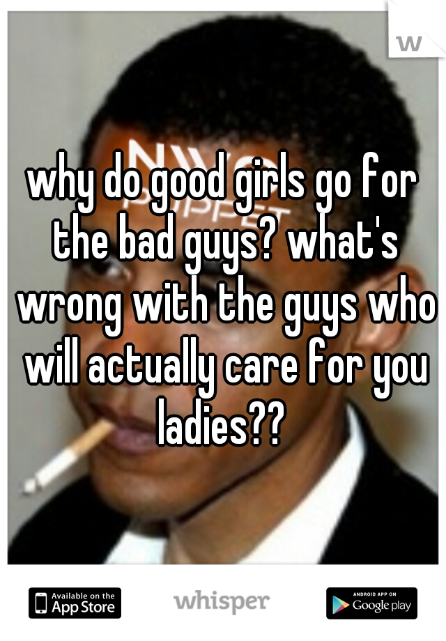 why do good girls go for the bad guys? what's wrong with the guys who will actually care for you ladies?? 