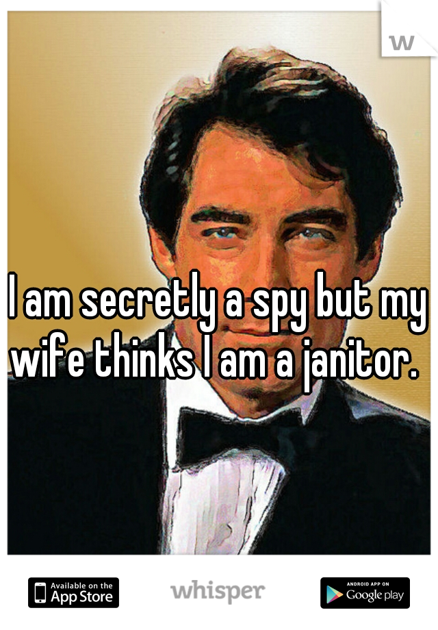 I am secretly a spy but my wife thinks I am a janitor.  
