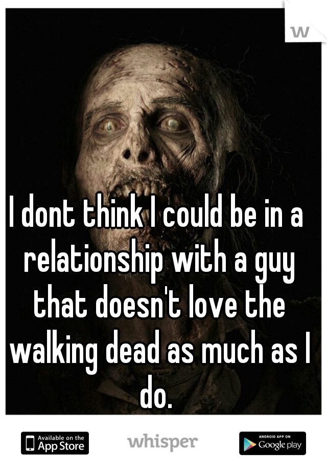 I dont think I could be in a relationship with a guy that doesn't love the walking dead as much as I do. 