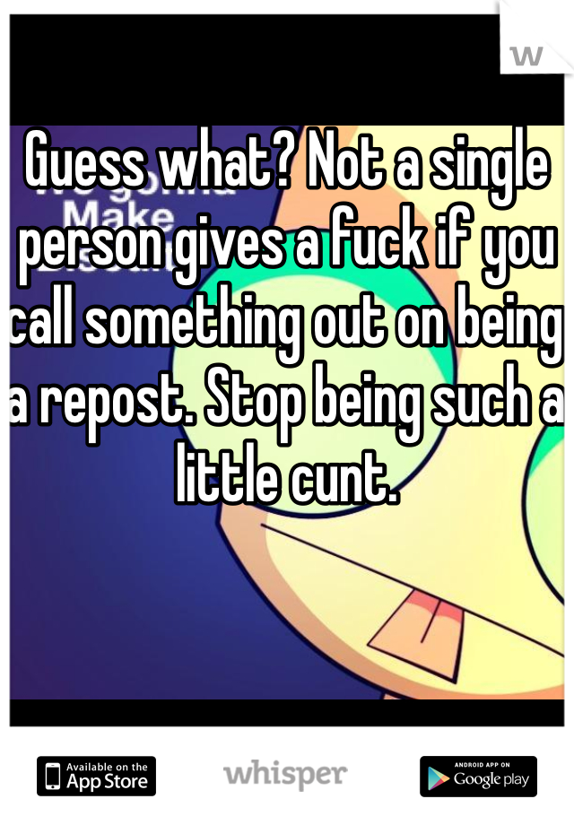 Guess what? Not a single person gives a fuck if you call something out on being a repost. Stop being such a little cunt.