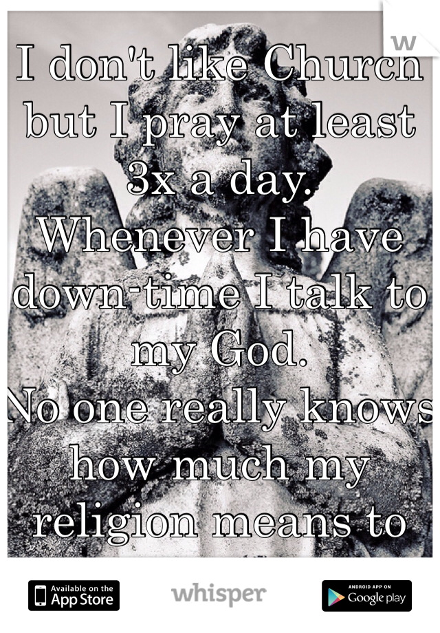 I don't like Church but I pray at least 3x a day. 
Whenever I have down-time I talk to my God. 
No one really knows how much my religion means to me.