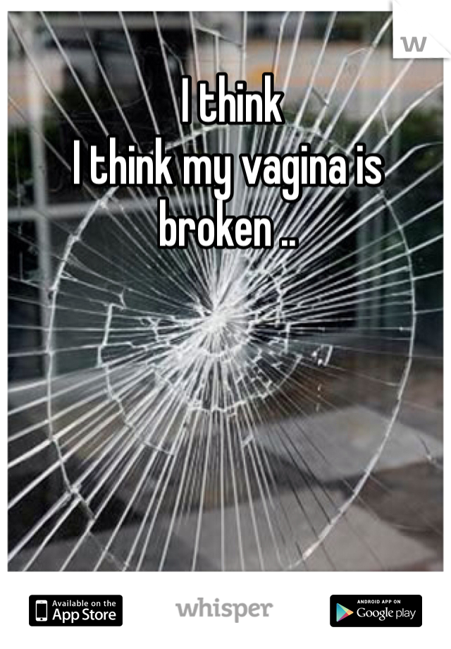  I think 
I think my vagina is broken ..